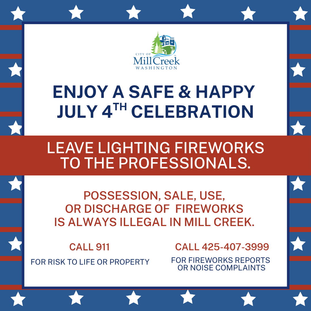 Enjoy a safe and happy July 4th celebration! Leave lighting fireworks to the professionals. Possession, sale, use, or discharge of fireworks is always illegal in Mill Creek.